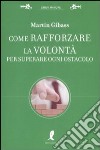 Come rafforzare la volontà per superare ogni ostacolo libro