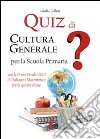 Quiz di cultura generale per la scuola primaria libro di Bellini Giulia