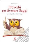 Proverbi per diventare saggi. I proverbi più famosi di tutti i tempi libro di Zelati Paolo