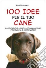 100 idee per il tuo cane. Alimentazione, giochi, comunicazione, psicologia e molto altro libro