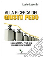 Alla ricerca del giusto peso. Il libro-terapia per chi ha problemi di sovrappeso libro