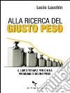 Alla ricerca del giusto peso. Il libro-terapia per chi ha problemi di sovrappeso libro