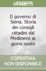 Il governo di Siena. Storia dei consigli cittadini dal Medioevo ai giorni nostri libro
