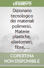 Dizionario tecnologico dei materiali polimerici. Materie plastiche, elastomeri, fibre, denominazioni, proprietà, tecniche di lavorazione, adesivi... libro