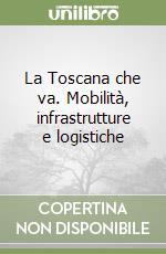 La Toscana che va. Mobilità, infrastrutture e logistiche libro