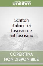 Scrittori italiani tra fascismo e antifascismo libro