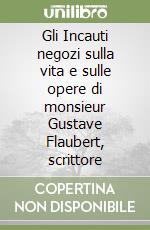 Gli Incauti negozi sulla vita e sulle opere di monsieur Gustave Flaubert, scrittore libro