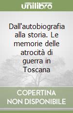 Dall'autobiografia alla storia. Le memorie delle atrocità di guerra in Toscana libro