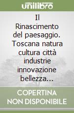 Il Rinascimento del paesaggio. Toscana natura cultura città industrie innovazione bellezza qualità coesione. Ediz. illustrata libro