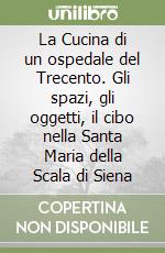 La Cucina di un ospedale del Trecento. Gli spazi, gli oggetti, il cibo nella Santa Maria della Scala di Siena