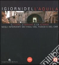 I giorni dell'Aquila. Il cuore, l'ingegno e la scienza negli interventi dei vigili del fuoco e del CNR. Ediz. illustrata libro