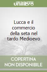 Lucca e il commercio della seta nel tardo Medioevo libro