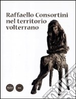 Raffaello Consortini nel territorio volterrano. Ediz. illustrata libro