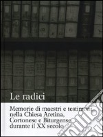 Le radici. Memorie di maestri e testimoni nella Chiesa aretina, cortonese e biturgense durante il XX secolo. Ediz. illustrata