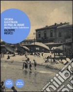 Storia illustrata di Pisa al mare. Marina, Tirrenia, Calambrone. Ediz. illustrata libro