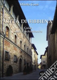 Città di Bibbiena. Guida storico architettonica. Ediz. illustrata libro