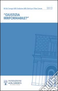 Giustizia irriformabile. Atti dei Convegni della Fondazione della Libertà per il Bene Comune libro