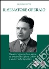 Il senatore operaio. Maurizio Vigiani e il suo tempo, da operaio delle officine Galileo a senatore della repubblica libro