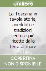 La Toscana in tavola storie, aneddoti e tradizioni cento e più ricette dalla terra al mare libro