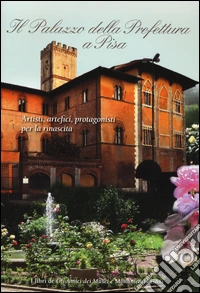 Il palazzo della prefettura a Pisa. Artisti, artefici, protagonisti per la rinascita libro