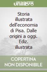 Storia illustrata dell'economia di Pisa. Dalle origini a oggi. Ediz. illustrata libro