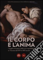 Il corpo e l'anima. I luoghi e le opere della cura ospedaliera in Toscana dal XIV al XIX. Catalogo della mostra (Siena, 6 dicembre 2014-1 marzo 2015). Ediz. illustrata libro