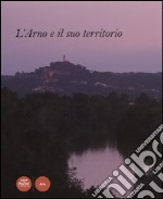 L'Arno e il suo territorio. Ediz. illustrata libro