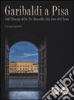 Garibaldi a Pisa. Dall'Albergo delle Tre Donzelle alla foce dell'Arno. Ediz. illustrata libro