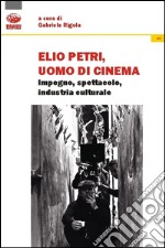 Elio Petri, uomo di cinema. Impegno, spettacolo, industria culturale