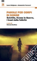 Parole per corpi di donne. Scintille, donne in guerra, i treni della felicità libro