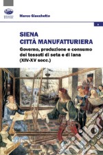 Siena città manifatturiera. Governo, produzione e consumo dei tessuti di seta e di lana (XIV-XV secc.) libro