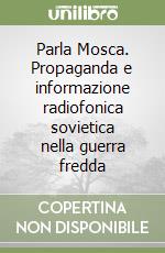 Parla Mosca. Propaganda e informazione radiofonica sovietica nella guerra fredda libro