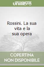 Rossini. La sua vita e la sua opera libro