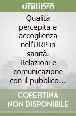 Qualità percepita e accoglienza nell'URP in sanità. Relazioni e comunicazione con il pubblico nell'azienda sanitaria complessa libro