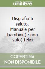 Disgrafia ti saluto. Manuale per bambini (e non solo) felici