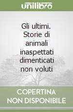 Gli ultimi. Storie di animali inaspettati dimenticati non voluti libro