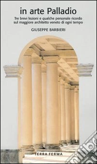 In arte Palladio. Tre brevi lezioni e qualche personale ricordo sul maggiore architetto veneto di ogni tempo. Ediz. illustrata libro