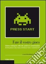 Fate il vostro gioco. Cinema e videogame nella rete: pratiche di contaminazione. Atti della giornata di studi (Venezia, Università Ca' Foscari, 19 novembre 2010) libro