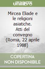 Mircea Eliade e le religioni asiatiche. Atti del convegno (Roma, 22 aprile 1988) libro