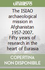 The ISIAO archaeological mission in Afghanistan 1957-2007. Fifty years of research in the heart of Eurasia libro