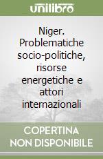 Niger. Problematiche socio-politiche, risorse energetiche e attori internazionali libro