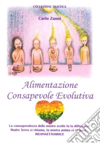 Alimentazione consapevole evolutiva. La consapevolezza delle nostre scelte fa la differenza! Madre Terra ci chiama, la nostra anima ci chiama. Riconnettiamoci libro