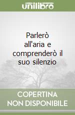 Parlerò all'aria e comprenderò il suo silenzio