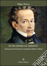 Di tia leggiu lu chiantu. Alcune poesie di Giacomo Leopardi in dialetto siciliano libro