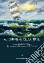 Al giungere della nave. Omaggio a Kahlil Gibran (Rivisitazione del testo poetico «Il profeta») libro