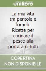 La mia vita tra pentole e fornelli. Ricette per cucinare il pesce alla portata di tutti