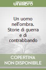 Un uomo nell'ombra. Storie di guerra e di contrabbando libro