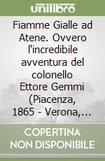 Fiamme Gialle ad Atene. Ovvero l'incredibile avventura del colonello Ettore Gemmi (Piacenza, 1865 - Verona, 1919) libro