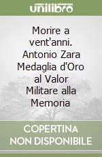 Morire a vent'anni. Antonio Zara Medaglia d'Oro al Valor Militare alla Memoria libro