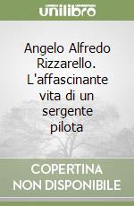 Angelo Alfredo Rizzarello. L'affascinante vita di un sergente pilota libro